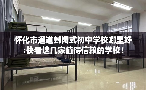 怀化市通道封闭式初中学校哪里好:快看这几家值得信赖的学校！
