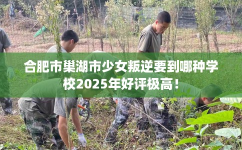合肥市巢湖市少女叛逆要到哪种学校2025年好评极高! 合肥市巢湖市少女叛逆要到哪种学校2025年好评极高!