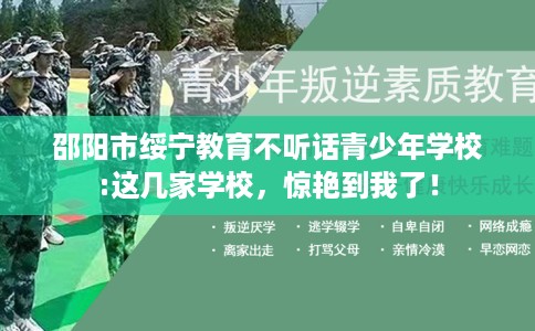 邵阳市绥宁教育不听话青少年学校:这几家学校，惊艳到我了！