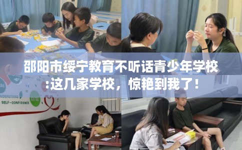 邵阳市绥宁教育不听话青少年学校:这几家学校，惊艳到我了！