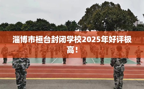 淄博市桓台封闭学校2025年好评极高！