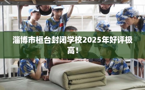 淄博市桓台封闭学校2025年好评极高！