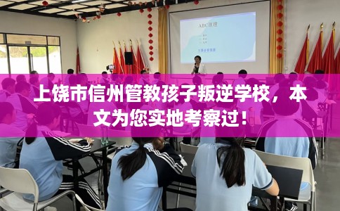 上饶市信州管教孩子叛逆学校，本文为您实地考察过！
