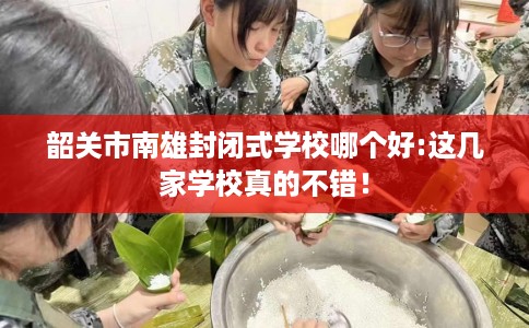 韶关市南雄封闭式学校哪个好:这几家学校真的不错！