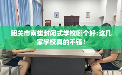 韶关市南雄封闭式学校哪个好:这几家学校真的不错！