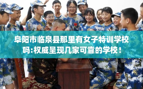 阜阳市临泉县那里有女子特训学校吗:权威呈现几家可靠的学校! 阜阳市临泉县那里有女子特训学校吗:权威呈现几家可靠的学校!