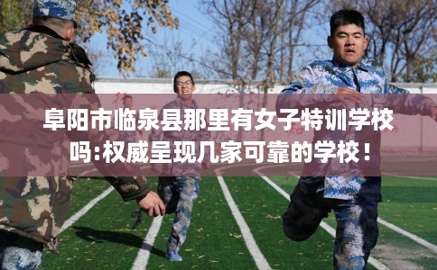 阜阳市临泉县那里有女子特训学校吗:权威呈现几家可靠的学校! 阜阳市临泉县那里有女子特训学校吗:权威呈现几家可靠的学校!