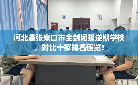 河北省张家口市全封闭叛逆期学校，对比十家排名速览！