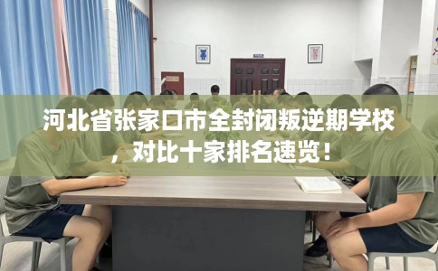 河北省张家口市全封闭叛逆期学校，对比十家排名速览！