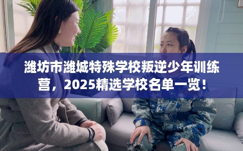 潍坊市潍城特殊学校叛逆少年训练营，2025精选学校名单一览！