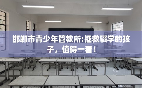 邯郸市青少年管教所:拯救辍学的孩子，值得一看！