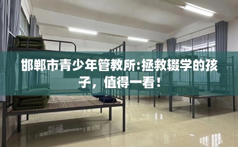 邯郸市青少年管教所:拯救辍学的孩子，值得一看！