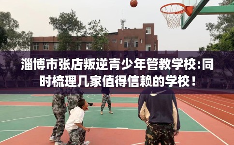 淄博市张店叛逆青少年管教学校:同时梳理几家值得信赖的学校！