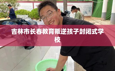 吉林市长春教育叛逆孩子封闭式学校