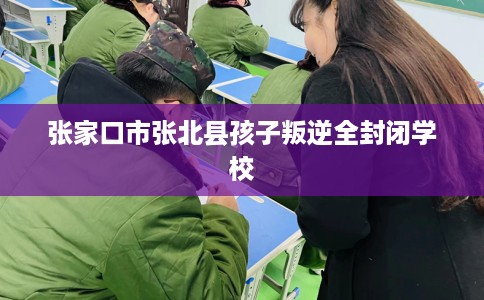 张家口市张北县孩子叛逆全封闭学校