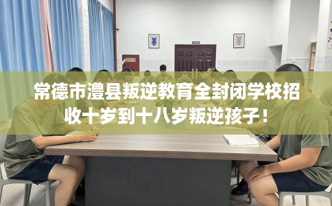 常德市澧县叛逆教育全封闭学校招收十岁到十八岁叛逆孩子！