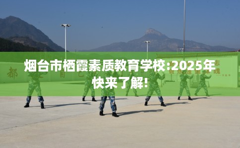 烟台市栖霞素质教育学校:2025年快来了解!
