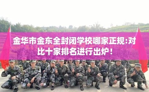 金华市金东全封闭学校哪家正规:对比十家排名进行出炉！