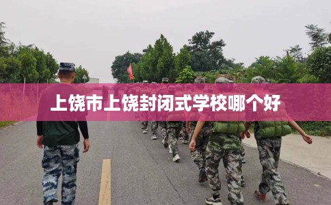 上饶市上饶封闭式学校哪个好