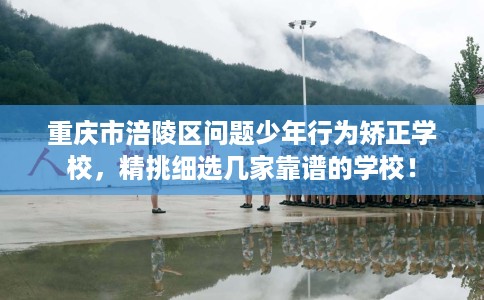 重庆市涪陵区问题少年行为矫正学校，精挑细选几家靠谱的学校！