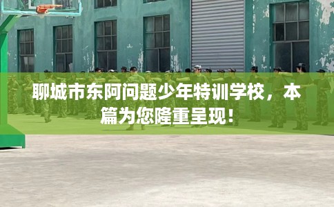 聊城市东阿问题少年特训学校,本篇为您隆重呈现! 聊城市东阿问题少年特训学校,本篇为您隆重呈现!