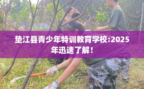 垫江县青少年特训教育学校:2025年迅速了解！