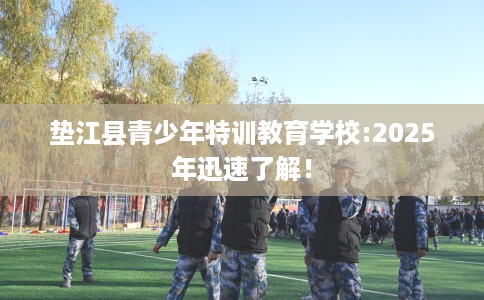 垫江县青少年特训教育学校:2025年迅速了解！