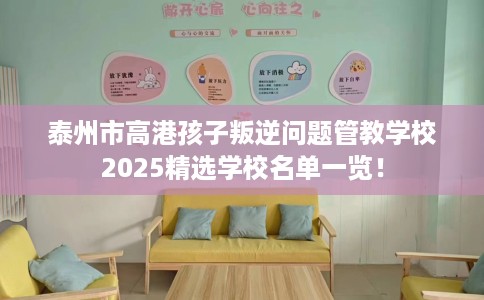 泰州市高港孩子叛逆问题管教学校2025精选学校名单一览! 泰州市高港孩子叛逆问题管教学校2025精选学校名单一览!