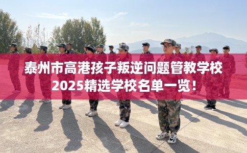 泰州市高港孩子叛逆问题管教学校2025精选学校名单一览! 泰州市高港孩子叛逆问题管教学校2025精选学校名单一览!