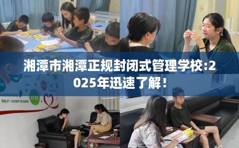湘潭市湘潭正规封闭式管理学校:2025年迅速了解！