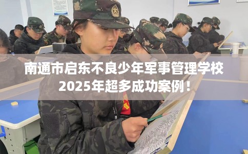 南通市启东不良少年军事管理学校2025年超多成功案例！