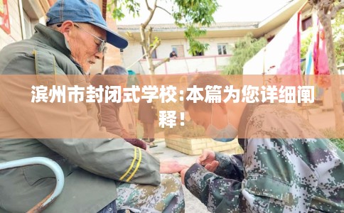 滨州市封闭式学校:本篇为您详细阐释！