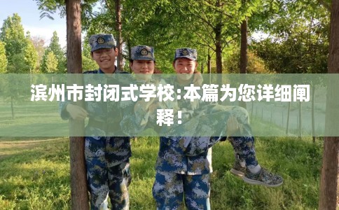 滨州市封闭式学校:本篇为您详细阐释！