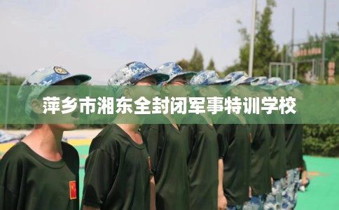 萍乡市湘东全封闭军事特训学校