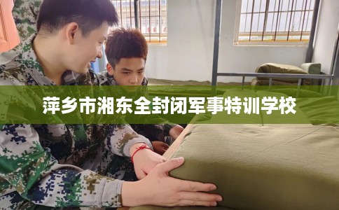 萍乡市湘东全封闭军事特训学校