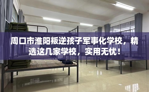 周口市淮阳叛逆孩子军事化学校，精选这几家学校，实用无忧！