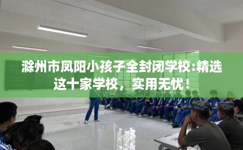 滁州市凤阳小孩子全封闭学校:精选这十家学校,实用无忧! 滁州市凤阳小孩子全封闭学校:精选这十家学校,实用无忧!
