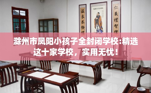 滁州市凤阳小孩子全封闭学校:精选这十家学校，实用无忧！