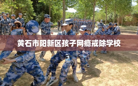 黄石市阳新区孩子网瘾戒除学校