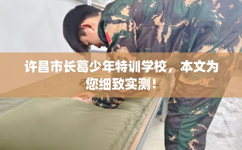 许昌市长葛少年特训学校,本文为您细致实测! 许昌市长葛少年特训学校,本文为您细致实测!