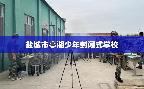 盐城市亭湖少年封闭式学校 盐城市亭湖少年封闭式学校