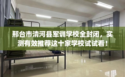 邢台市清河县军训学校全封闭,实测有效推荐这十家学校试试看! 邢台市清河县军训学校全封闭,实测有效推荐这十家学校试试看!