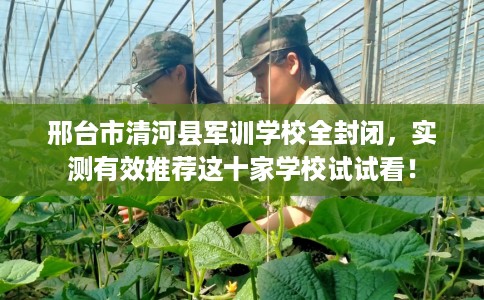 邢台市清河县军训学校全封闭,实测有效推荐这十家学校试试看! 邢台市清河县军训学校全封闭,实测有效推荐这十家学校试试看!