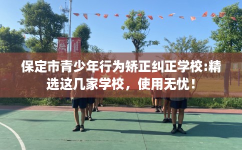 保定市青少年行为矫正纠正学校:精选这几家学校，使用无忧！