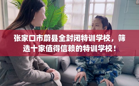 张家口市蔚县全封闭特训学校，筛选十家值得信赖的特训学校！