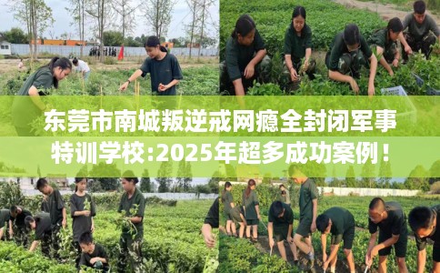 东莞市南城叛逆戒网瘾全封闭军事特训学校:2025年超多成功案例! 东莞市南城叛逆戒网瘾全封闭军事特训学校:2025年超多成功案例!