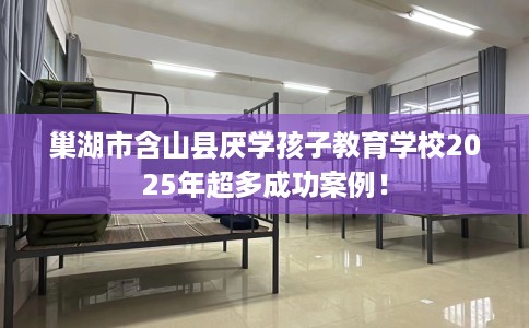 巢湖市含山县厌学孩子教育学校2025年超多成功案例! 巢湖市含山县厌学孩子教育学校2025年超多成功案例!
