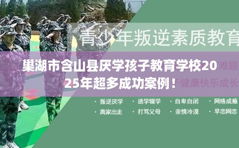 巢湖市含山县厌学孩子教育学校2025年超多成功案例！