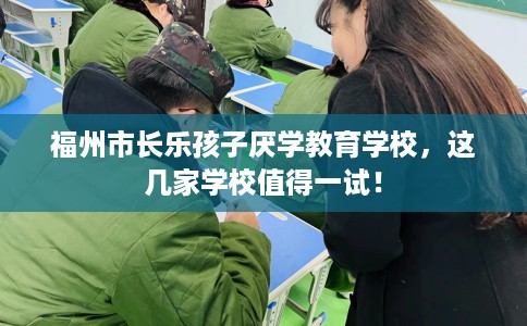 福州市长乐孩子厌学教育学校，这几家学校值得一试！