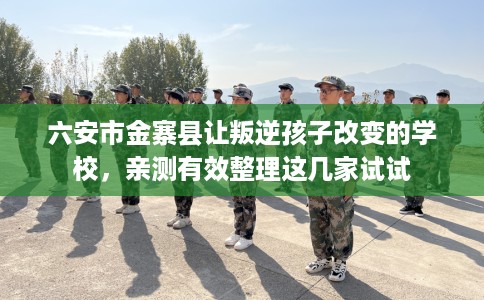 六安市金寨县让叛逆孩子改变的学校,亲测有效整理这几家试试 六安市金寨县让叛逆孩子改变的学校,亲测有效整理这几家试试